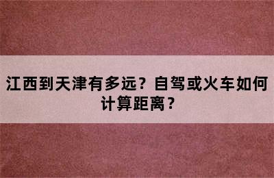 江西到天津有多远？自驾或火车如何计算距离？