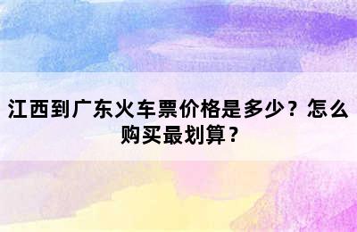 江西到广东火车票价格是多少？怎么购买最划算？