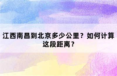 江西南昌到北京多少公里？如何计算这段距离？