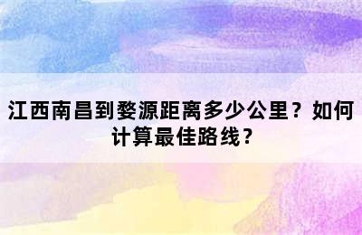 江西南昌到婺源距离多少公里？如何计算最佳路线？