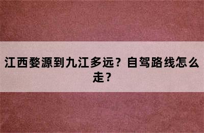 江西婺源到九江多远？自驾路线怎么走？