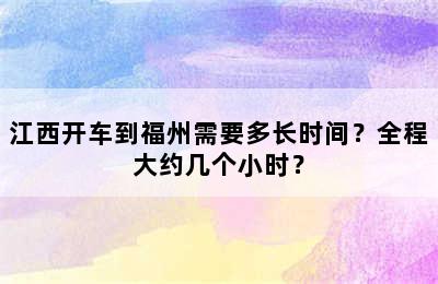 江西开车到福州需要多长时间？全程大约几个小时？