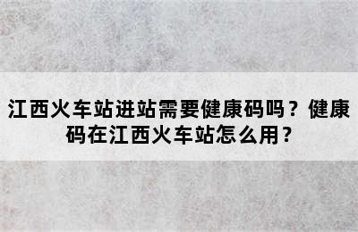 江西火车站进站需要健康码吗？健康码在江西火车站怎么用？