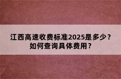 江西高速收费标准2025是多少？如何查询具体费用？