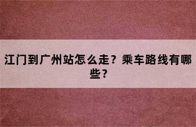 江门到广州站怎么走？乘车路线有哪些？