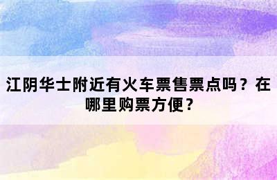 江阴华士附近有火车票售票点吗？在哪里购票方便？