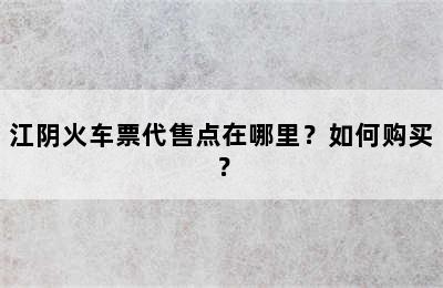 江阴火车票代售点在哪里？如何购买？
