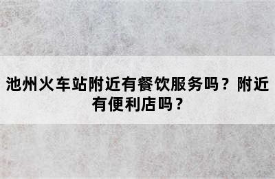 池州火车站附近有餐饮服务吗？附近有便利店吗？