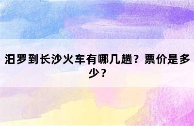 汨罗到长沙火车有哪几趟？票价是多少？