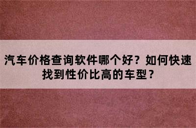 汽车价格查询软件哪个好？如何快速找到性价比高的车型？