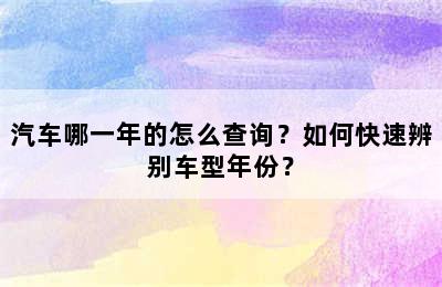 汽车哪一年的怎么查询？如何快速辨别车型年份？