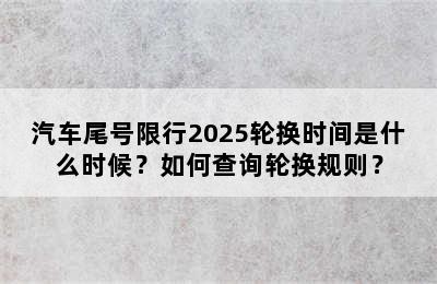 汽车尾号限行2025轮换时间是什么时候？如何查询轮换规则？