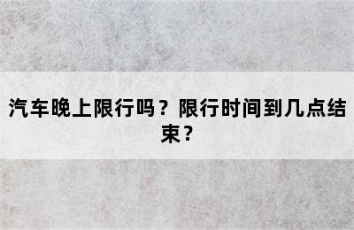 汽车晚上限行吗？限行时间到几点结束？