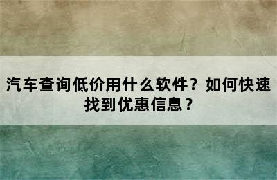 汽车查询低价用什么软件？如何快速找到优惠信息？