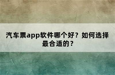 汽车票app软件哪个好？如何选择最合适的？