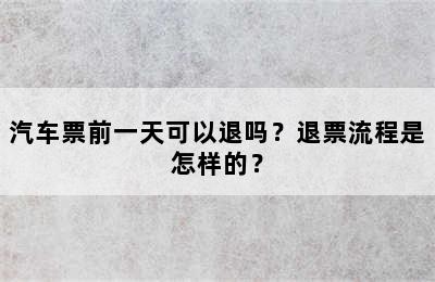 汽车票前一天可以退吗？退票流程是怎样的？