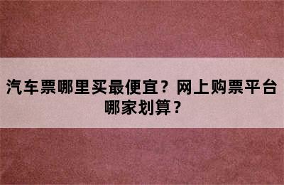 汽车票哪里买最便宜？网上购票平台哪家划算？