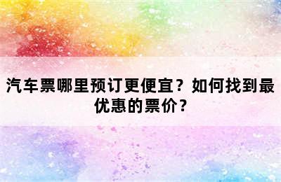 汽车票哪里预订更便宜？如何找到最优惠的票价？