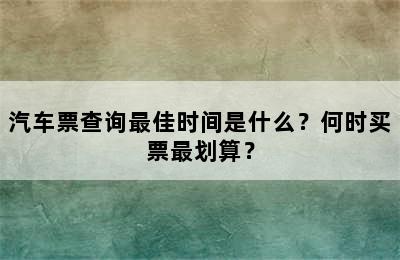 汽车票查询最佳时间是什么？何时买票最划算？