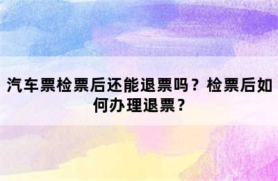 汽车票检票后还能退票吗？检票后如何办理退票？