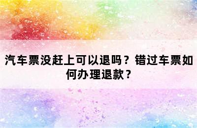 汽车票没赶上可以退吗？错过车票如何办理退款？