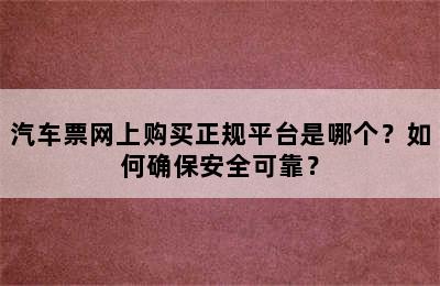 汽车票网上购买正规平台是哪个？如何确保安全可靠？