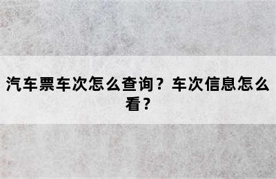 汽车票车次怎么查询？车次信息怎么看？