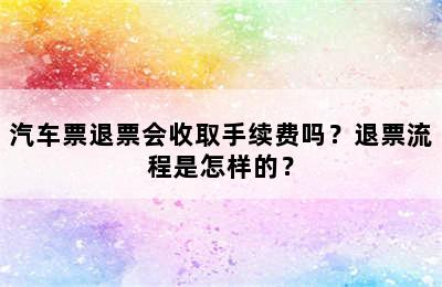 汽车票退票会收取手续费吗？退票流程是怎样的？