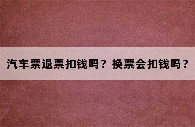 汽车票退票扣钱吗？换票会扣钱吗？