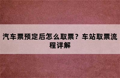汽车票预定后怎么取票？车站取票流程详解