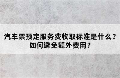 汽车票预定服务费收取标准是什么？如何避免额外费用？
