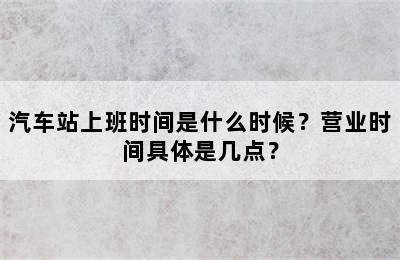 汽车站上班时间是什么时候？营业时间具体是几点？