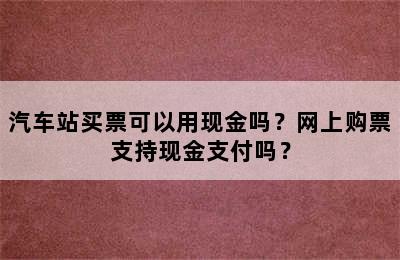 汽车站买票可以用现金吗？网上购票支持现金支付吗？
