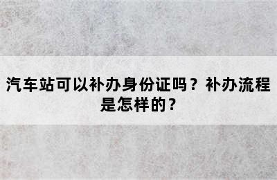 汽车站可以补办身份证吗？补办流程是怎样的？