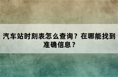 汽车站时刻表怎么查询？在哪能找到准确信息？