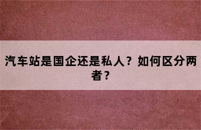 汽车站是国企还是私人？如何区分两者？