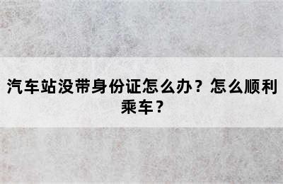 汽车站没带身份证怎么办？怎么顺利乘车？