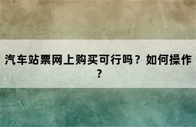 汽车站票网上购买可行吗？如何操作？