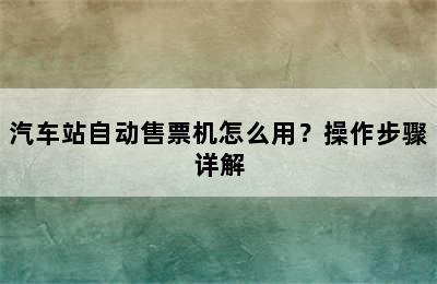汽车站自动售票机怎么用？操作步骤详解