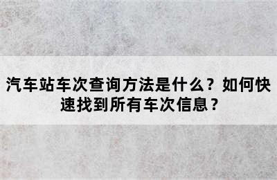 汽车站车次查询方法是什么？如何快速找到所有车次信息？