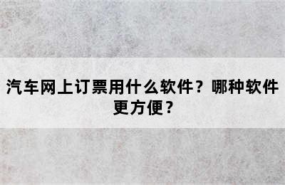 汽车网上订票用什么软件？哪种软件更方便？