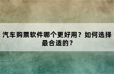 汽车购票软件哪个更好用？如何选择最合适的？