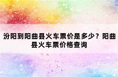 汾阳到阳曲县火车票价是多少？阳曲县火车票价格查询