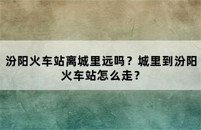 汾阳火车站离城里远吗？城里到汾阳火车站怎么走？