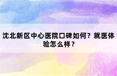 沈北新区中心医院口碑如何？就医体验怎么样？