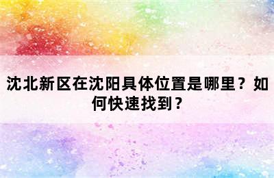 沈北新区在沈阳具体位置是哪里？如何快速找到？