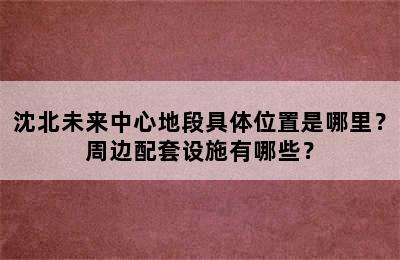 沈北未来中心地段具体位置是哪里？周边配套设施有哪些？