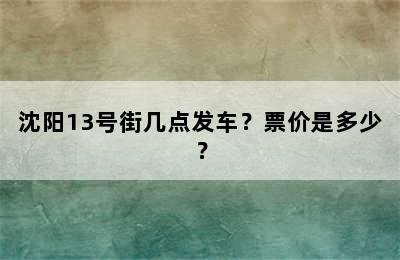 沈阳13号街几点发车？票价是多少？
