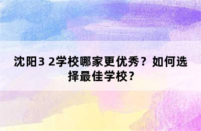沈阳3+2学校哪家更优秀？如何选择最佳学校？