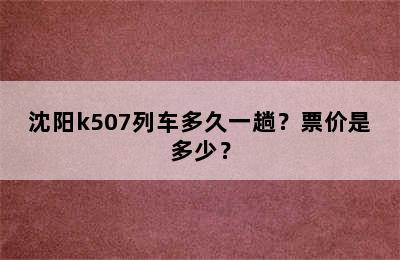 沈阳k507列车多久一趟？票价是多少？